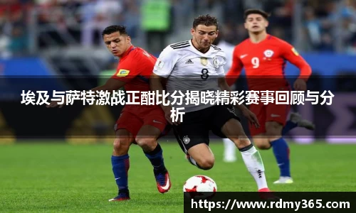 埃及与萨特激战正酣比分揭晓精彩赛事回顾与分析