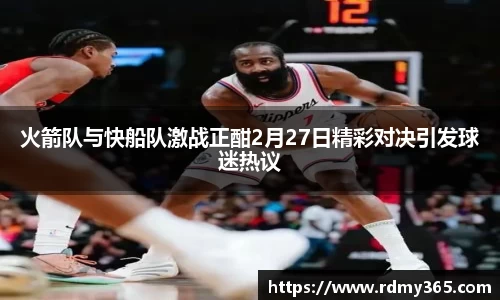 火箭队与快船队激战正酣2月27日精彩对决引发球迷热议