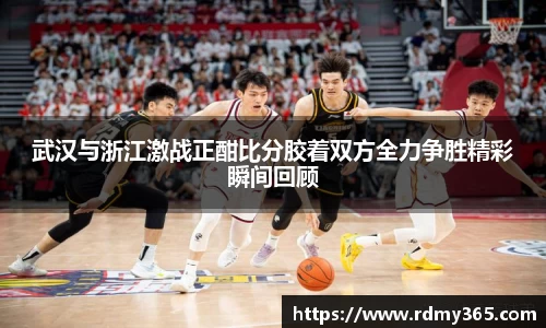 武汉与浙江激战正酣比分胶着双方全力争胜精彩瞬间回顾