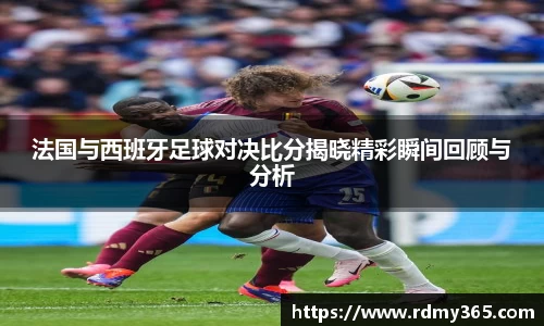 法国与西班牙足球对决比分揭晓精彩瞬间回顾与分析
