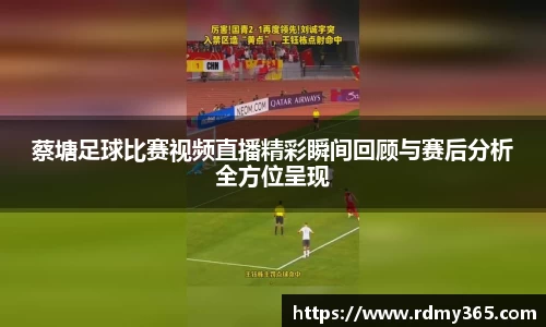 蔡塘足球比赛视频直播精彩瞬间回顾与赛后分析全方位呈现