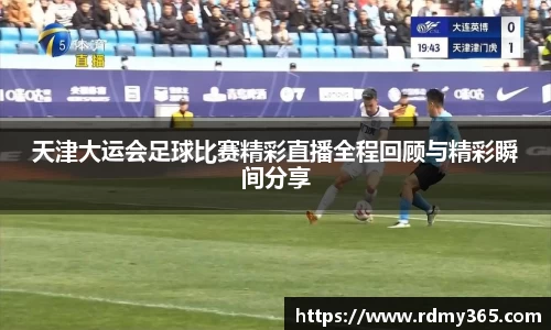 天津大运会足球比赛精彩直播全程回顾与精彩瞬间分享