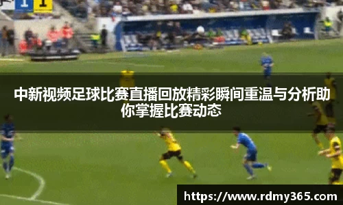 中新视频足球比赛直播回放精彩瞬间重温与分析助你掌握比赛动态