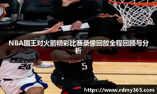 NBA国王对火箭精彩比赛录像回放全程回顾与分析